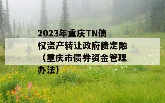 2023年重庆TN债权资产转让政府债定融（重庆市债券资金管理办法）