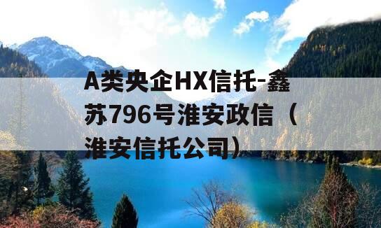 A类央企HX信托-鑫苏796号淮安政信（淮安信托公司）