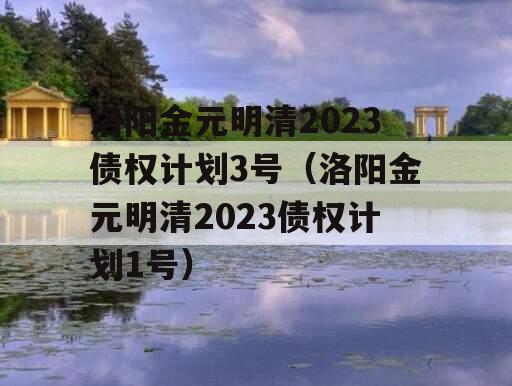 洛阳金元明清2023债权计划3号（洛阳金元明清2023债权计划1号）