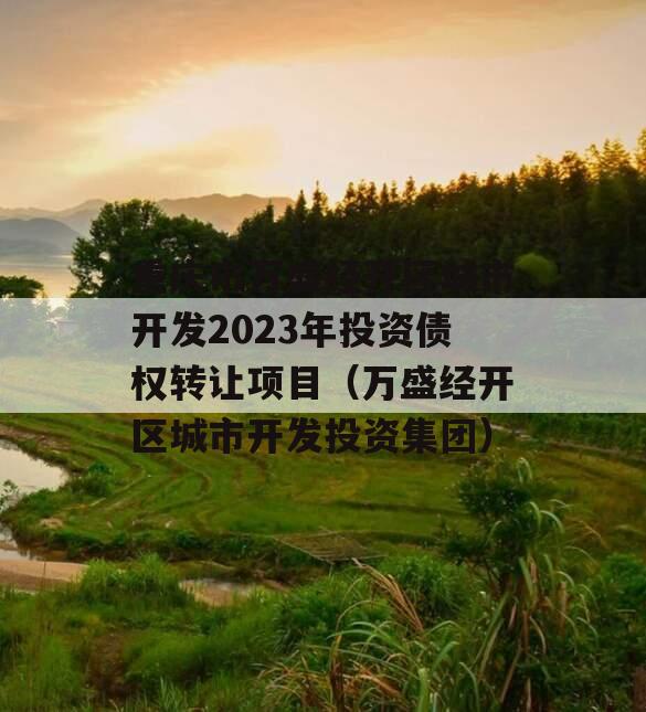 重庆市万盛经开区城市开发2023年投资债权转让项目（万盛经开区城市开发投资集团）