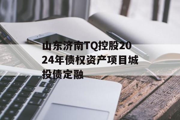 山东济南TQ控股2024年债权资产项目城投债定融