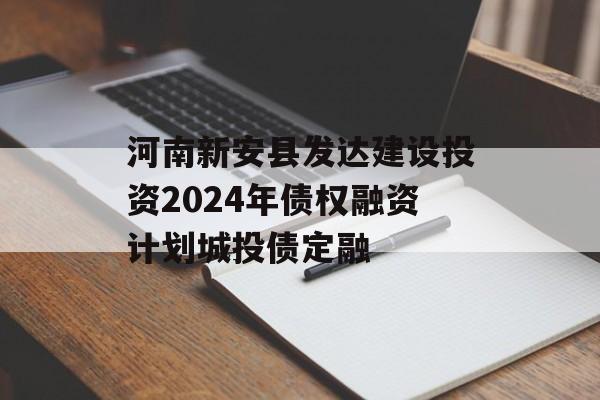 河南新安县发达建设投资2024年债权融资计划城投债定融
