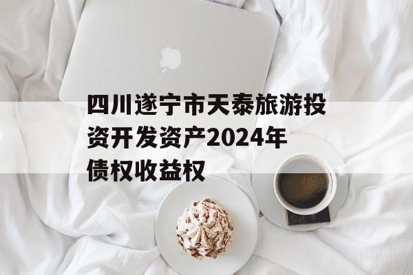 四川遂宁市天泰旅游投资开发资产2024年债权收益权