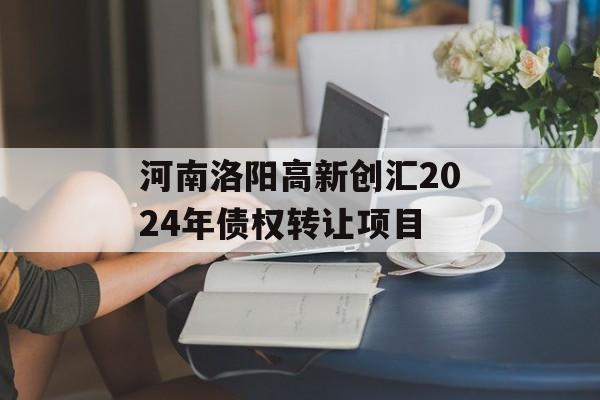 河南洛阳高新创汇2024年债权转让项目